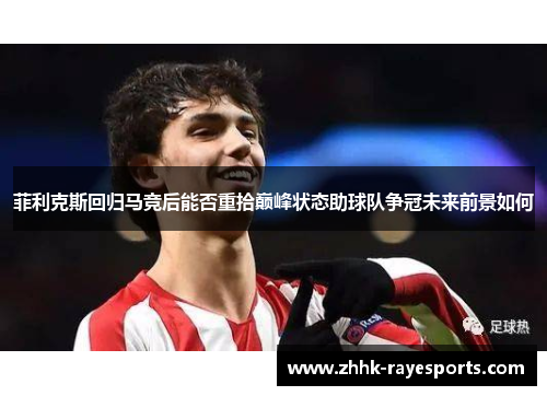 菲利克斯回归马竞后能否重拾巅峰状态助球队争冠未来前景如何 菲利克斯回归马竞后能否重拾巅峰状态助球队争冠未来前景如何