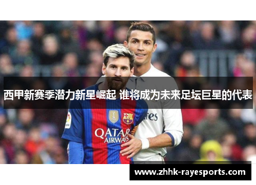 西甲新赛季潜力新星崛起 谁将成为未来足坛巨星的代表 西甲新赛季潜力新星崛起 谁将成为未来足坛巨星的代表