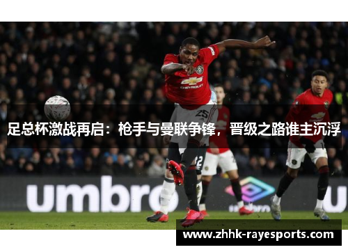 足总杯激战再启:枪手与曼联争锋,晋级之路谁主沉浮 足总杯激战再启:枪手与曼联争锋,晋级之路谁主沉浮