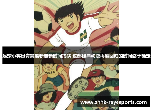 足球小将世青篇最新更新时间揭晓 这部经典动漫再度回归的时间终于确定 足球小将世青篇最新更新时间揭晓 这部经典动漫再度回归的时间终于确定