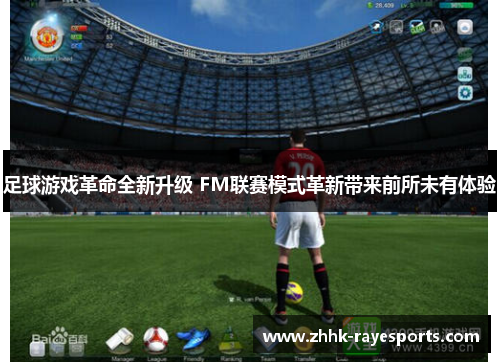 足球游戏革命全新升级 FM联赛模式革新带来前所未有体验