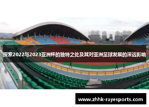 探索2022与2023亚洲杯的独特之处及其对亚洲足球发展的深远影响 探索2022与2023亚洲杯的独特之处及其对亚洲足球发展的深远影响
