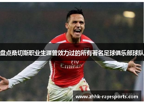 盘点桑切斯职业生涯曾效力过的所有著名足球俱乐部球队 盘点桑切斯职业生涯曾效力过的所有著名足球俱乐部球队