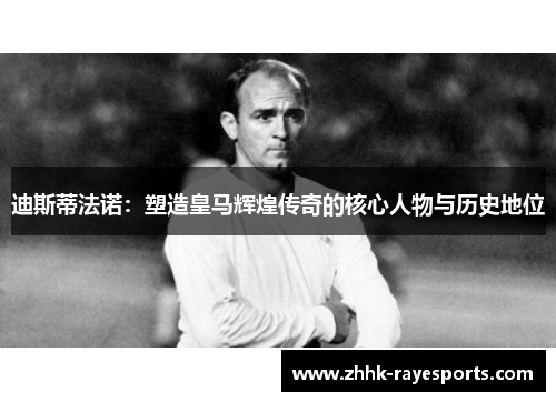 迪斯蒂法诺:塑造皇马辉煌传奇的核心人物与历史地位 迪斯蒂法诺:塑造皇马辉煌传奇的核心人物与历史地位