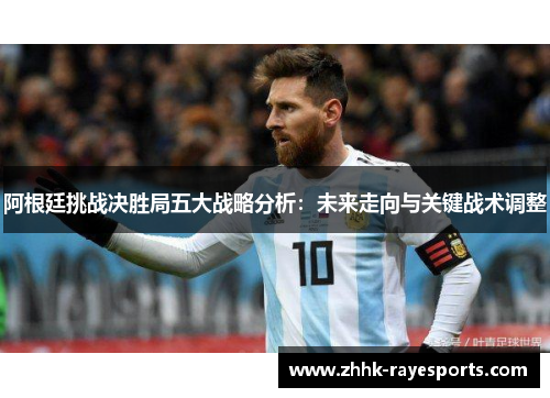 阿根廷挑战决胜局五大战略分析:未来走向与关键战术调整 阿根廷挑战决胜局五大战略分析:未来走向与关键战术调整