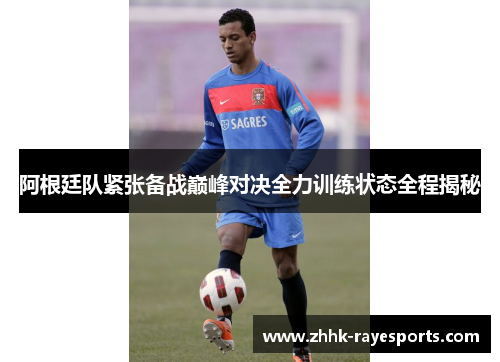 阿根廷队紧张备战巅峰对决全力训练状态全程揭秘