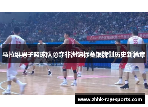 马拉维男子篮球队勇夺非洲锦标赛银牌创历史新篇章