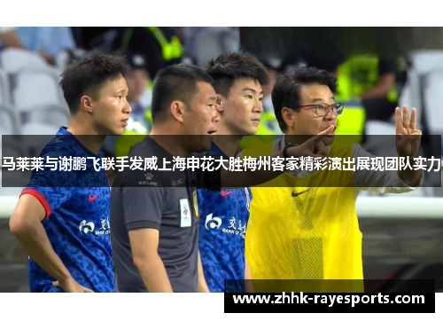 马莱莱与谢鹏飞联手发威上海申花大胜梅州客家精彩演出展现团队实力