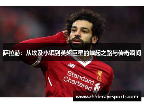 萨拉赫:从埃及小镇到英超巨星的崛起之路与传奇瞬间 萨拉赫:从埃及小镇到英超巨星的崛起之路与传奇瞬间