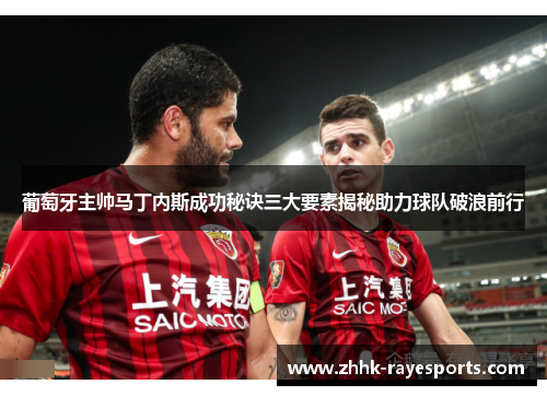 葡萄牙主帅马丁内斯成功秘诀三大要素揭秘助力球队破浪前行 葡萄牙主帅马丁内斯成功秘诀三大要素揭秘助力球队破浪前行