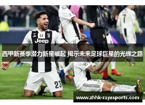 西甲新赛季潜力新星崛起 揭示未来足球巨星的光辉之路 西甲新赛季潜力新星崛起 揭示未来足球巨星的光辉之路