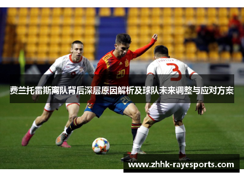 费兰托雷斯离队背后深层原因解析及球队未来调整与应对方案 费兰托雷斯离队背后深层原因解析及球队未来调整与应对方案