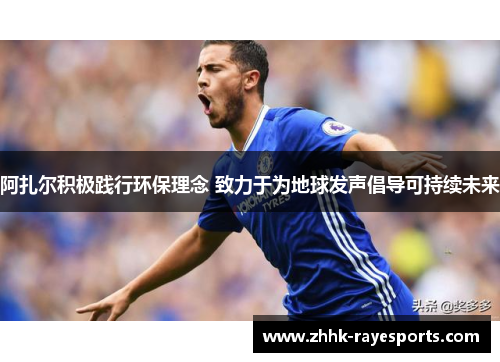 阿扎尔积极践行环保理念 致力于为地球发声倡导可持续未来 阿扎尔积极践行环保理念 致力于为地球发声倡导可持续未来