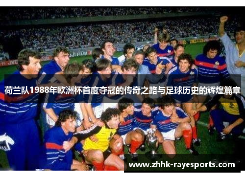 荷兰队1988年欧洲杯首度夺冠的传奇之路与足球历史的辉煌篇章 荷兰队1988年欧洲杯首度夺冠的传奇之路与足球历史的辉煌篇章