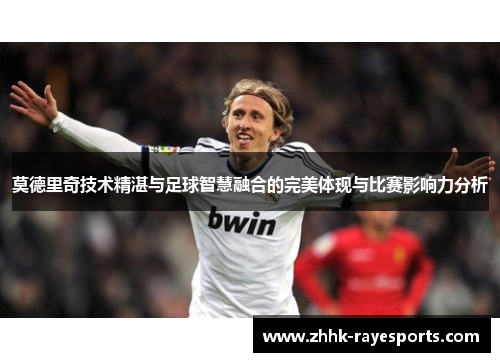 莫德里奇技术精湛与足球智慧融合的完美体现与比赛影响力分析