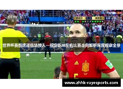 世界杯赛前速递临场换人一招定乾坤左右比赛走向解析深度观察全景 世界杯赛前速递临场换人一招定乾坤左右比赛走向解析深度观察全景