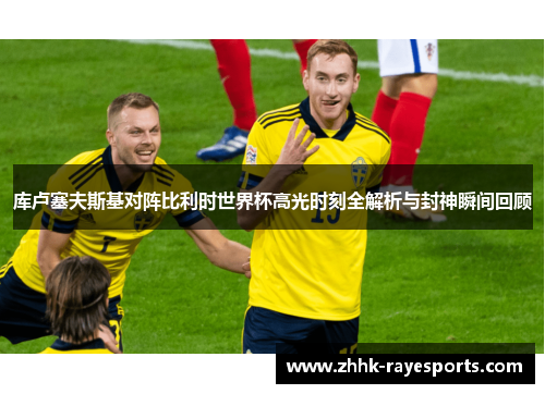 库卢塞夫斯基对阵比利时世界杯高光时刻全解析与封神瞬间回顾