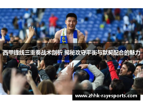 西甲锋线三重奏战术剖析 揭秘攻守平衡与默契配合的魅力 西甲锋线三重奏战术剖析 揭秘攻守平衡与默契配合的魅力