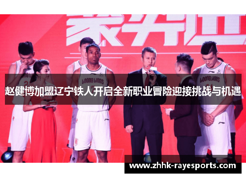赵健博加盟辽宁铁人开启全新职业冒险迎接挑战与机遇 赵健博加盟辽宁铁人开启全新职业冒险迎接挑战与机遇