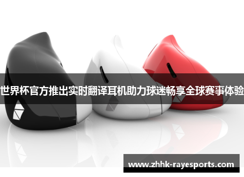 世界杯官方推出实时翻译耳机助力球迷畅享全球赛事体验