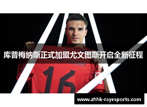 库普梅纳斯正式加盟尤文图斯开启全新征程