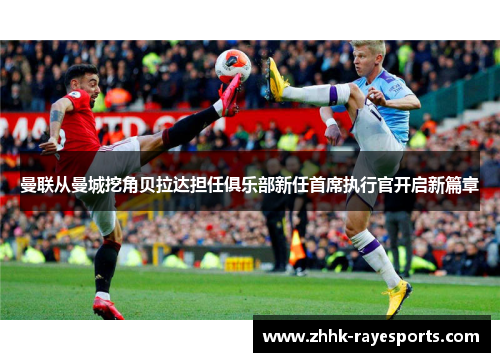 曼联从曼城挖角贝拉达担任俱乐部新任首席执行官开启新篇章