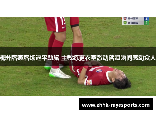 梅州客家客场逼平劲旅 主教练更衣室激动落泪瞬间感动众人