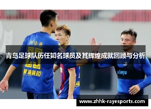 青岛足球队历任知名球员及其辉煌成就回顾与分析 青岛足球队历任知名球员及其辉煌成就回顾与分析