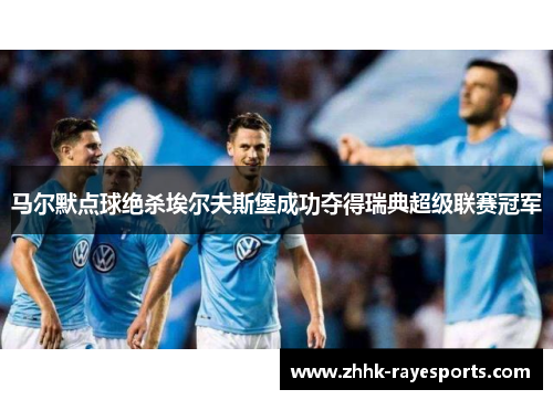 马尔默点球绝杀埃尔夫斯堡成功夺得瑞典超级联赛冠军 马尔默点球绝杀埃尔夫斯堡成功夺得瑞典超级联赛冠军