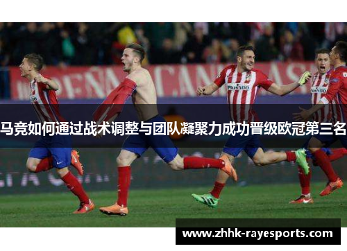 马竞如何通过战术调整与团队凝聚力成功晋级欧冠第三名